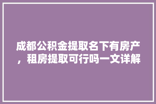 成都公积金提取名下有房产，租房提取可行吗一文详解公积金提取政策