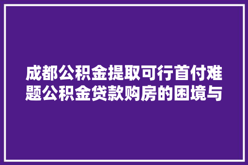 成都公积金提取可行首付难题公积金贷款购房的困境与对策