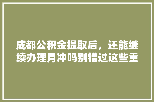 成都公积金提取后，还能继续办理月冲吗别错过这些重要信息
