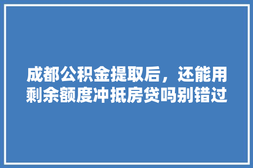 成都公积金提取后，还能用剩余额度冲抵房贷吗别错过这个关键信息