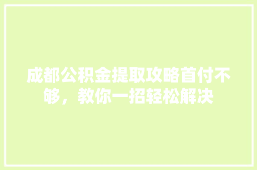 成都公积金提取攻略首付不够，教你一招轻松解决