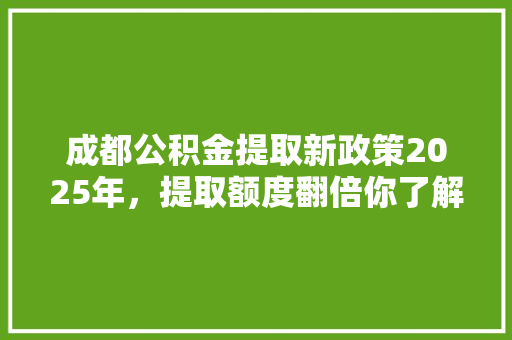 成都公积金提取新政策2025年，提取额度翻倍你了解吗