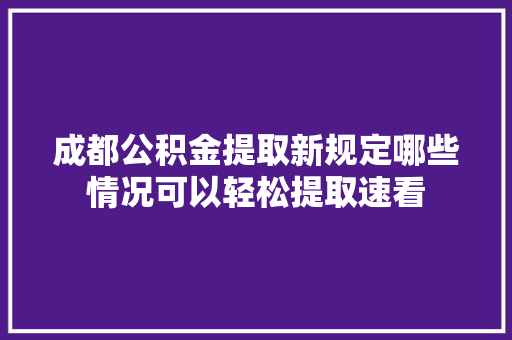 成都公积金提取新规定哪些情况可以轻松提取速看