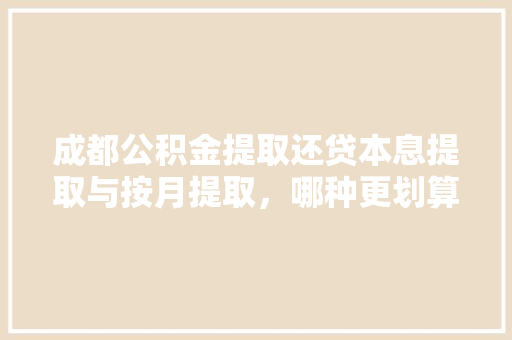成都公积金提取还贷本息提取与按月提取，哪种更划算