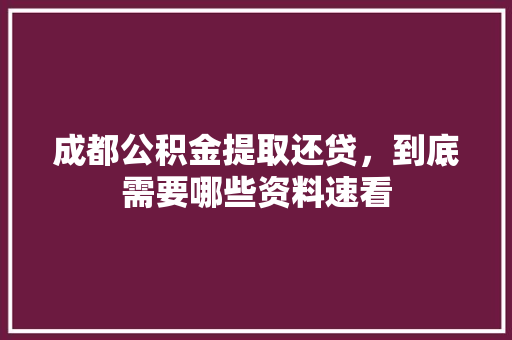 成都公积金提取还贷，到底需要哪些资料速看