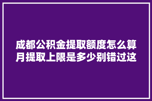 成都公积金提取额度怎么算月提取上限是多少别错过这些关键信息