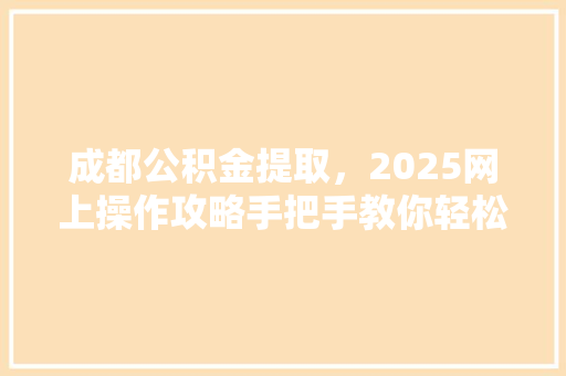 成都公积金提取，2025网上操作攻略手把手教你轻松提取