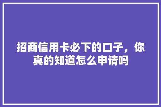 招商信用卡必下的口子，你真的知道怎么申请吗