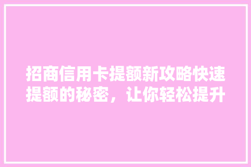 招商信用卡提额新攻略快速提额的秘密，让你轻松提升信用额度