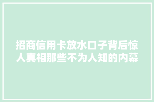 招商信用卡放水口子背后惊人真相那些不为人知的内幕