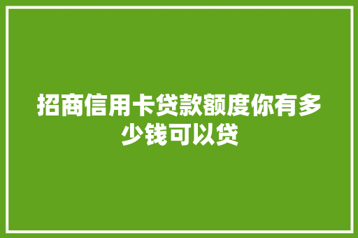 招商信用卡贷款额度你有多少钱可以贷