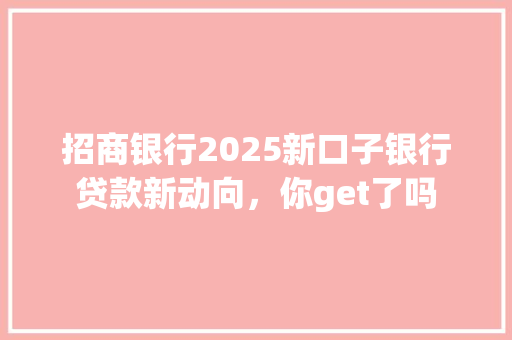 招商银行2025新口子银行贷款新动向，你get了吗
