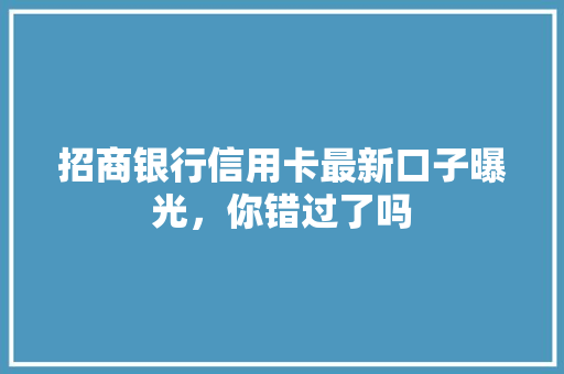招商银行信用卡最新口子曝光，你错过了吗