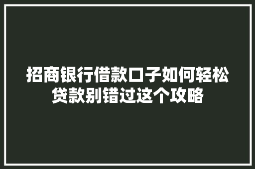招商银行借款口子如何轻松贷款别错过这个攻略