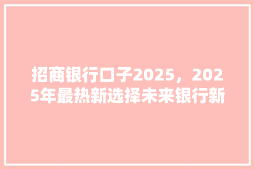 招商银行口子2025，2025年最热新选择未来银行新趋势