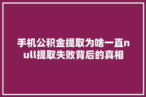 手机公积金提取为啥一直null提取失败背后的真相