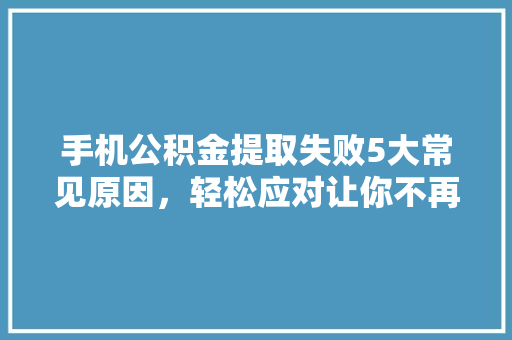 手机公积金提取失败5大常见原因，轻松应对让你不再头疼