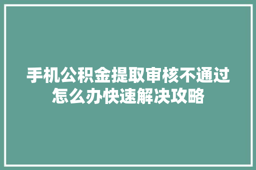 手机公积金提取审核不通过怎么办快速解决攻略  第1张