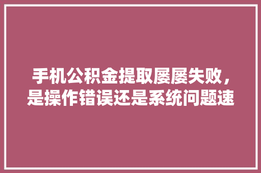 手机公积金提取屡屡失败，是操作错误还是系统问题速来讨论