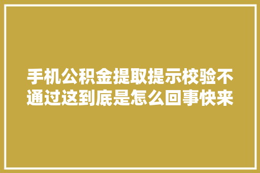 手机公积金提取提示校验不通过这到底是怎么回事快来看看
