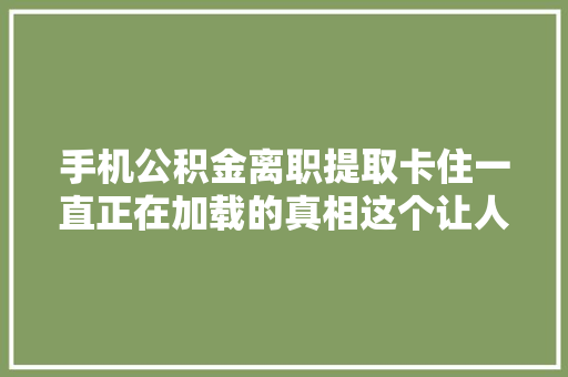 手机公积金离职提取卡住一直正在加载的真相这个让人头疼的问题