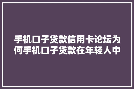 手机口子贷款信用卡论坛为何手机口子贷款在年轻人中如此火爆