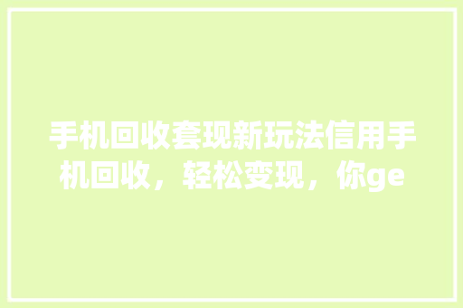 手机回收套现新玩法信用手机回收，轻松变现，你get了吗