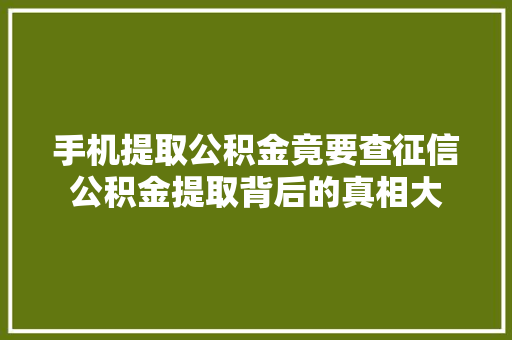 手机提取公积金竟要查征信公积金提取背后的真相大