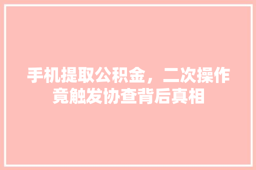 手机提取公积金，二次操作竟触发协查背后真相