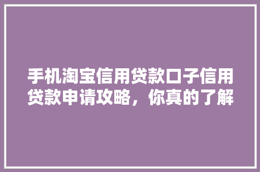 手机淘宝信用贷款口子信用贷款申请攻略，你真的了解吗