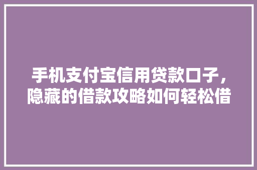 手机支付宝信用贷款口子，隐藏的借款攻略如何轻松借到钱