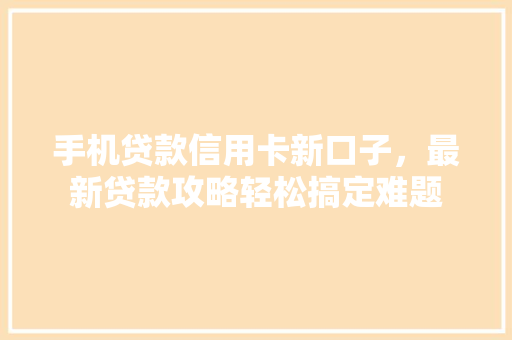 手机贷款信用卡新口子，最新贷款攻略轻松搞定难题