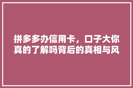 拼多多办信用卡，口子大你真的了解吗背后的真相与风险
