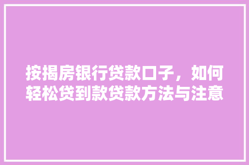 按揭房银行贷款口子，如何轻松贷到款贷款方法与注意事项
