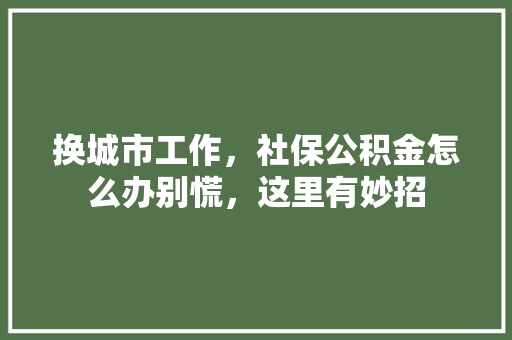 换城市工作，社保公积金怎么办别慌，这里有妙招