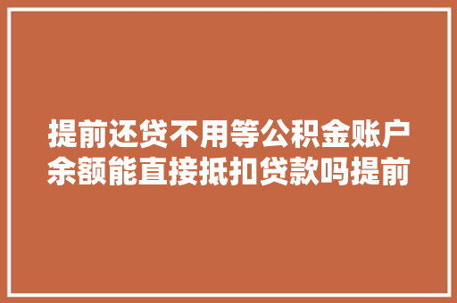 提前还贷不用等公积金账户余额能直接抵扣贷款吗提前还款的奥秘