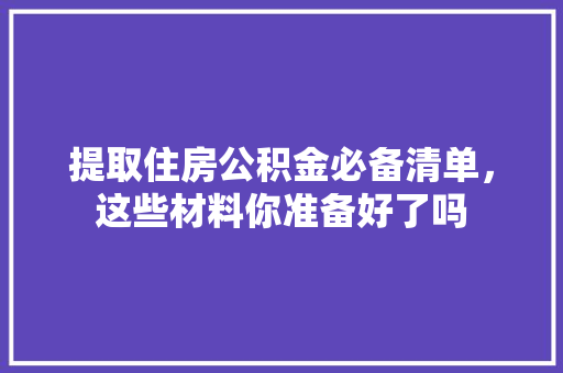 提取住房公积金必备清单，这些材料你准备好了吗