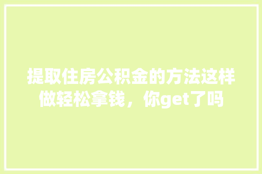 提取住房公积金的方法这样做轻松拿钱，你get了吗
