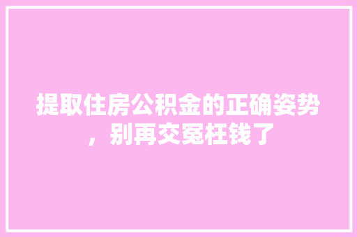 提取住房公积金的正确姿势，别再交冤枉钱了