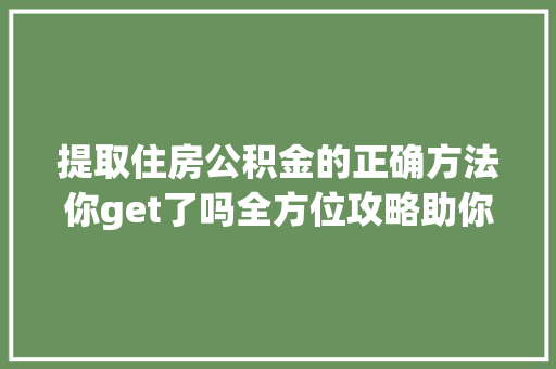 提取住房公积金的正确方法你get了吗全方位攻略助你轻松操作