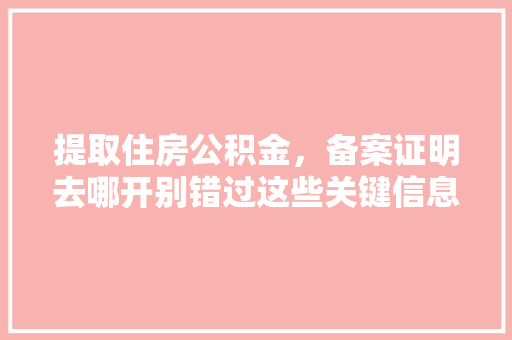 提取住房公积金，备案证明去哪开别错过这些关键信息