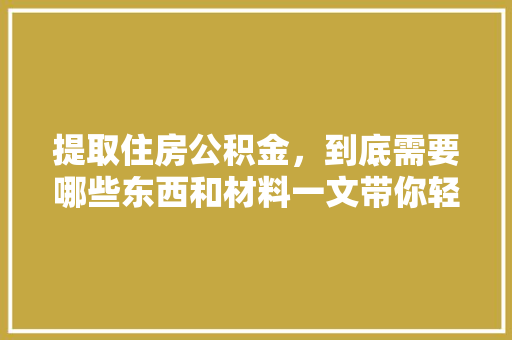 提取住房公积金，到底需要哪些东西和材料一文带你轻松搞懂