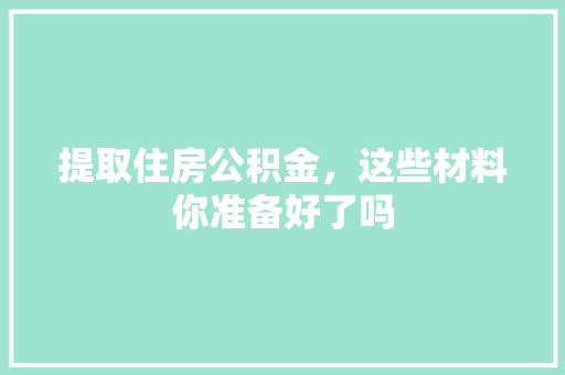 提取住房公积金，这些材料你准备好了吗