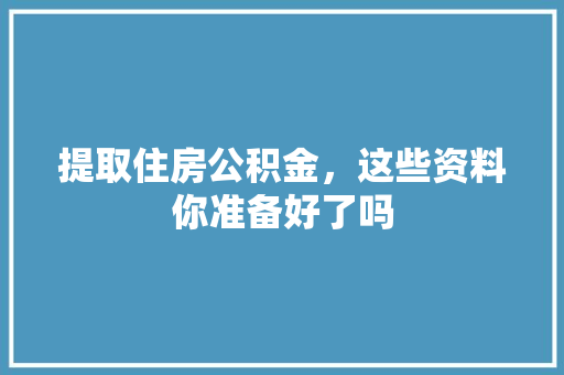 提取住房公积金，这些资料你准备好了吗