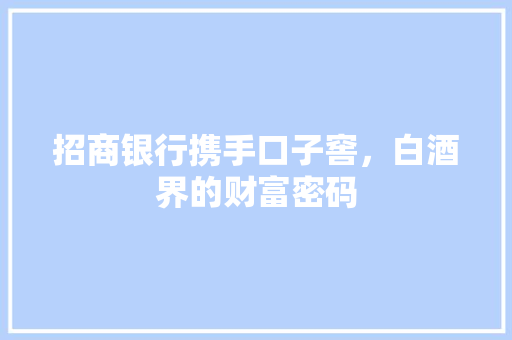 招商银行携手口子窖，白酒界的财富密码