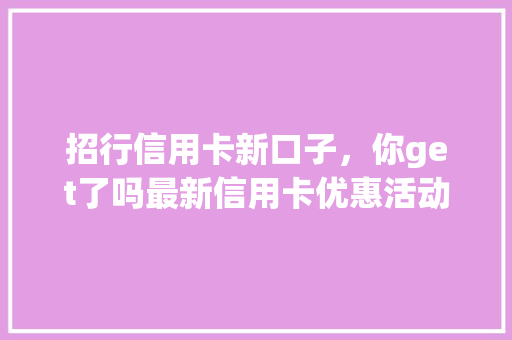 招行信用卡新口子，你get了吗最新信用卡优惠活动大盘点