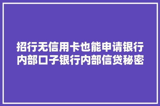 招行无信用卡也能申请银行内部口子银行内部信贷秘密