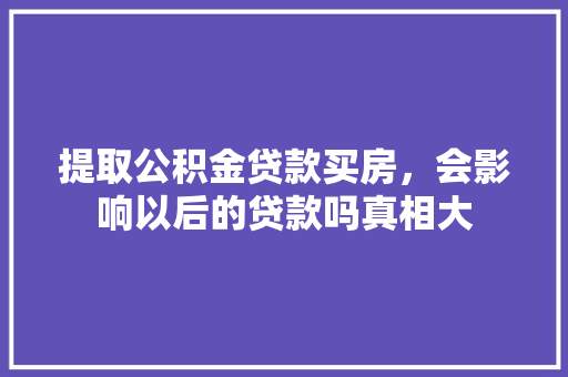 提取公积金贷款买房，会影响以后的贷款吗真相大