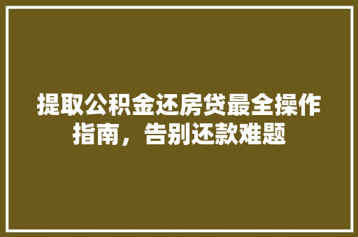提取公积金还房贷最全操作指南，告别还款难题