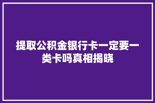 提取公积金银行卡一定要一类卡吗真相揭晓